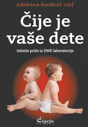 Čije je vaše dete : istinite priče iz DNK laboratorije Katarina Đorđević Volf, očinstvo, DNK test